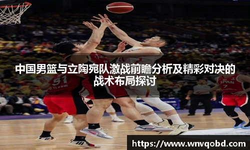 中国男篮与立陶宛队激战前瞻分析及精彩对决的战术布局探讨