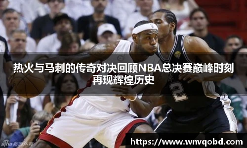 qm球盟会热火与马刺的传奇对决回顾NBA总决赛巅峰时刻再现辉煌历史